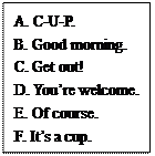 文本框: A. C-U-P. B. Good morning. C. Get out! D. You’re welcome. E. Of course. F. It’s a cup. 